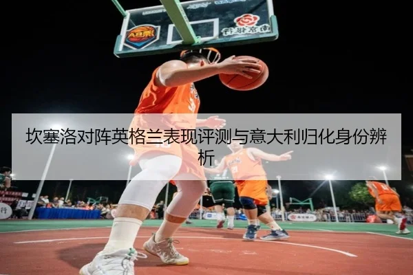 坎塞洛对阵英格兰表现评测与意大利归化身份辨析